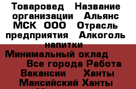 Товаровед › Название организации ­ Альянс-МСК, ООО › Отрасль предприятия ­ Алкоголь, напитки › Минимальный оклад ­ 30 000 - Все города Работа » Вакансии   . Ханты-Мансийский,Ханты-Мансийск г.